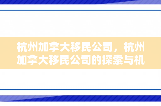 杭州加拿大移民公司，杭州加拿大移民公司的探索与机遇