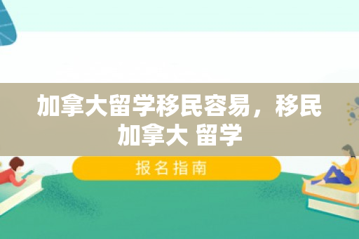 加拿大留学移民容易，移民加拿大 留学