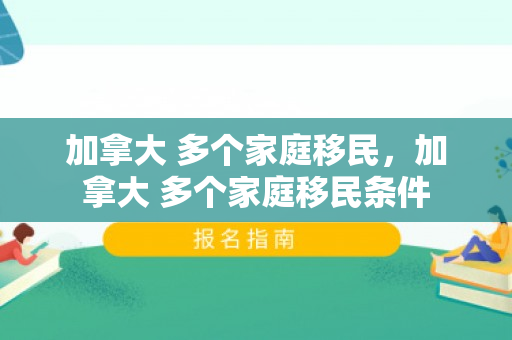 加拿大 多个家庭移民，加拿大 多个家庭移民条件