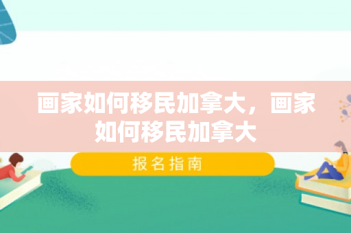 画家如何移民加拿大，画家如何移民加拿大