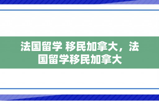 法国留学 移民加拿大，法国留学移民加拿大