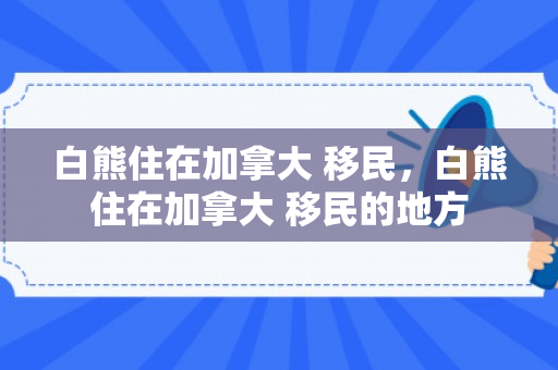 白熊住在加拿大 移民，白熊住在加拿大 移民的地方