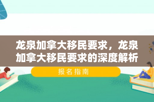 龙泉加拿大移民要求，龙泉加拿大移民要求的深度解析