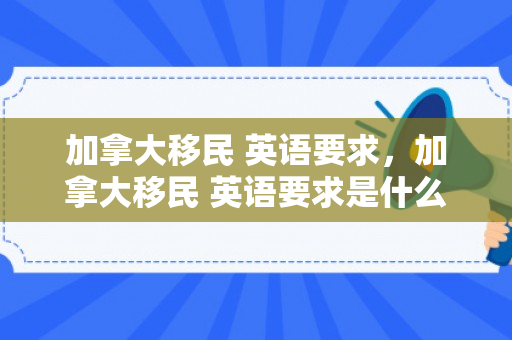 加拿大移民 英语要求，加拿大移民 英语要求是什么