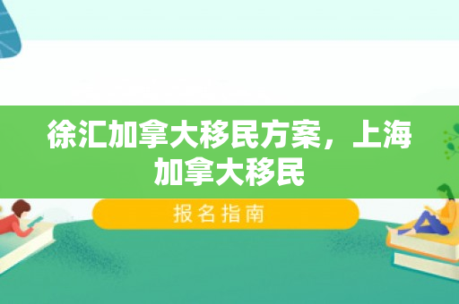 徐汇加拿大移民方案，上海加拿大移民