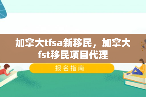 加拿大tfsa新移民，加拿大fst移民项目代理