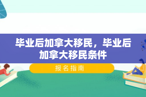 毕业后加拿大移民，毕业后加拿大移民条件