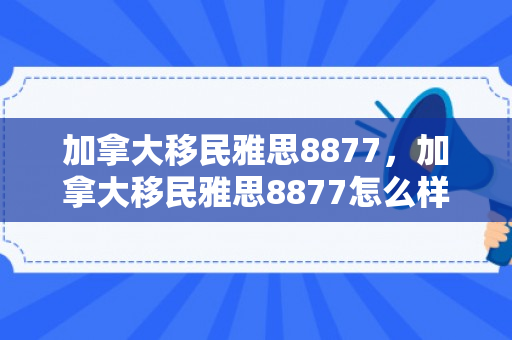 加拿大移民雅思8877，加拿大移民雅思8877怎么样
