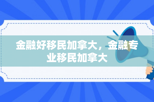 金融好移民加拿大，金融专业移民加拿大