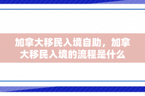加拿大移民入境自助，加拿大移民入境的流程是什么