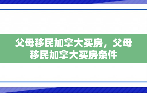 父母移民加拿大买房，父母移民加拿大买房条件