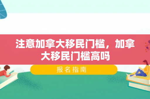注意加拿大移民门槛，加拿大移民门槛高吗