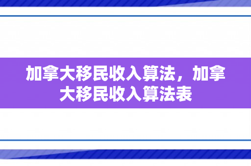 加拿大移民收入算法，加拿大移民收入算法表