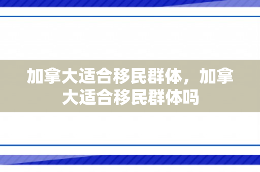 加拿大适合移民群体，加拿大适合移民群体吗
