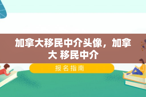 加拿大移民中介头像，加拿大 移民中介