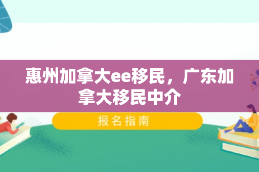 惠州加拿大ee移民，广东加拿大移民中介