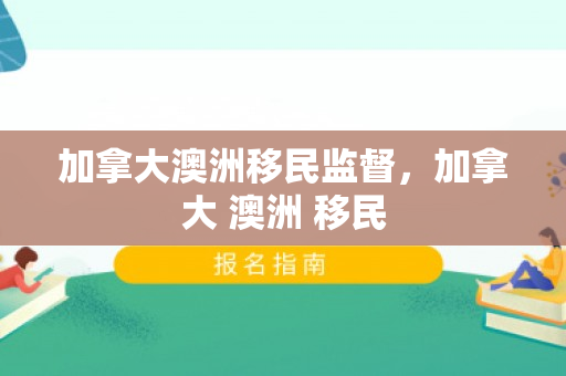 加拿大澳洲移民监督，加拿大 澳洲 移民