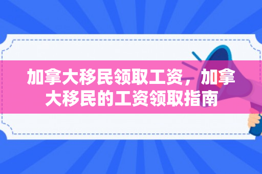 加拿大移民领取工资，加拿大移民的工资领取指南