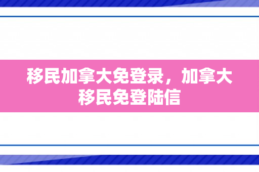 移民加拿大免登录，加拿大移民免登陆信