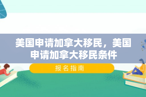 美国申请加拿大移民，美国申请加拿大移民条件