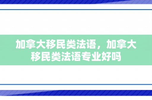 加拿大移民类法语，加拿大移民类法语专业好吗