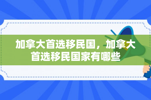 加拿大首选移民国，加拿大首选移民国家有哪些