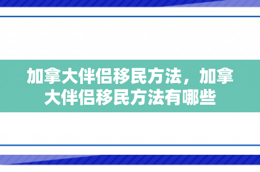加拿大伴侣移民方法，加拿大伴侣移民方法有哪些