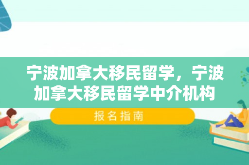 宁波加拿大移民留学，宁波加拿大移民留学中介机构