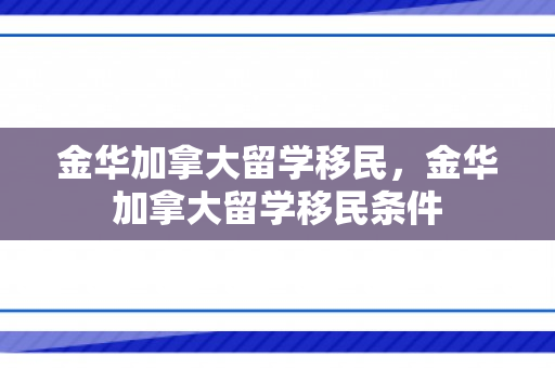 金华加拿大留学移民，金华加拿大留学移民条件