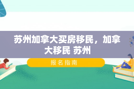 苏州加拿大买房移民，加拿大移民 苏州
