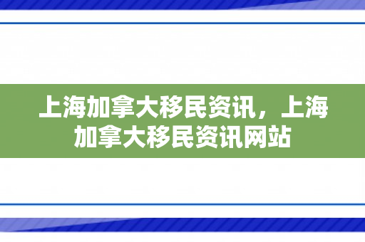 上海加拿大移民资讯，上海加拿大移民资讯网站