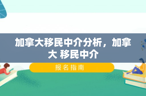 加拿大移民中介分析，加拿大 移民中介