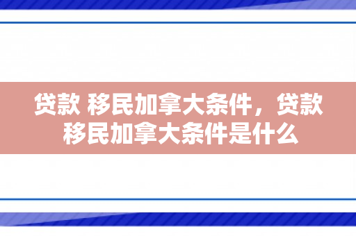 贷款 移民加拿大条件，贷款 移民加拿大条件是什么