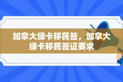 加拿大绿卡移民签，加拿大绿卡移民签证要求