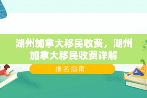 湖州加拿大移民收费，湖州加拿大移民收费详解