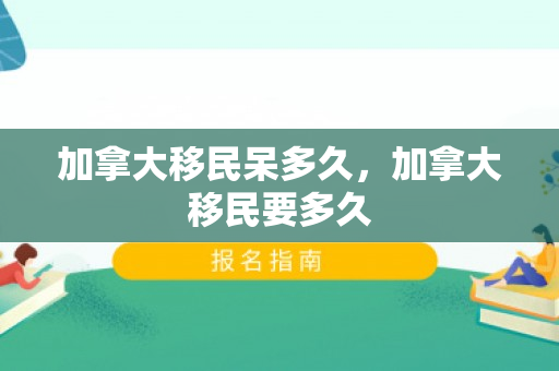 加拿大移民呆多久，加拿大移民要多久