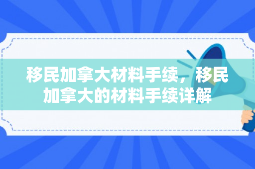 移民加拿大材料手续，移民加拿大的材料手续详解