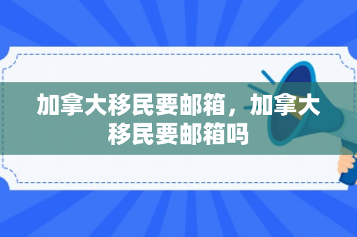 加拿大移民要邮箱，加拿大移民要邮箱吗