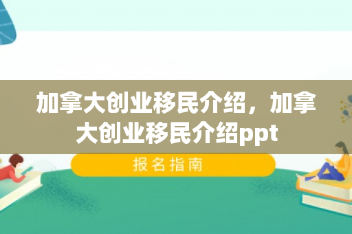 加拿大创业移民介绍，加拿大创业移民介绍ppt