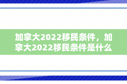 加拿大2022移民条件，加拿大2022移民条件是什么