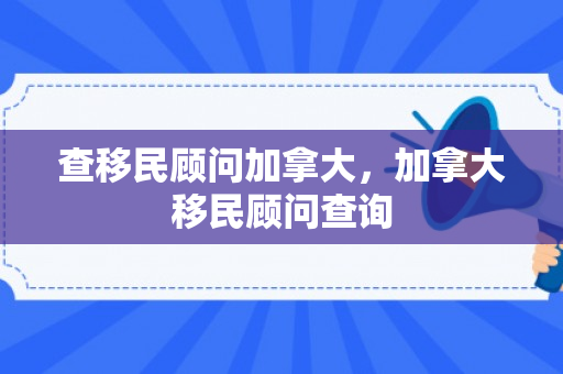 查移民顾问加拿大，加拿大移民顾问查询
