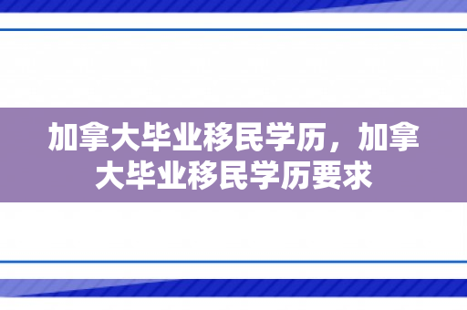 加拿大毕业移民学历，加拿大毕业移民学历要求