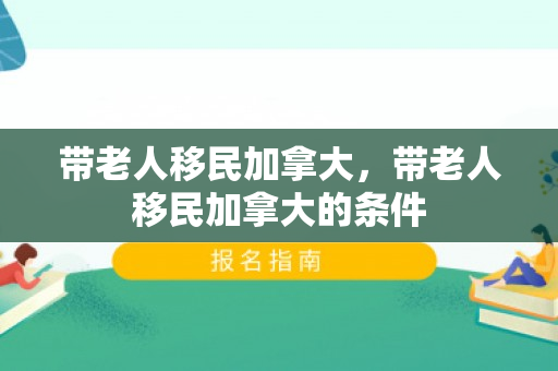 带老人移民加拿大，带老人移民加拿大的条件