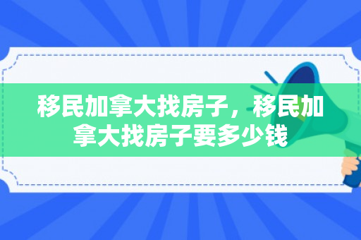 移民加拿大找房子，移民加拿大找房子要多少钱
