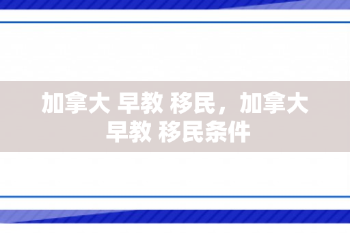 加拿大 早教 移民，加拿大 早教 移民条件