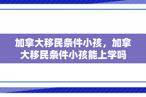加拿大移民条件小孩，加拿大移民条件小孩能上学吗