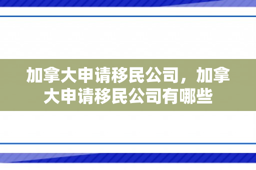 加拿大申请移民公司，加拿大申请移民公司有哪些