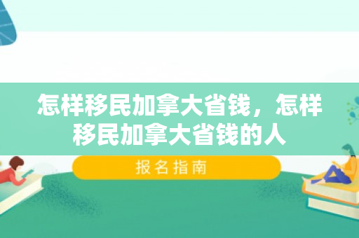 怎样移民加拿大省钱，怎样移民加拿大省钱的人