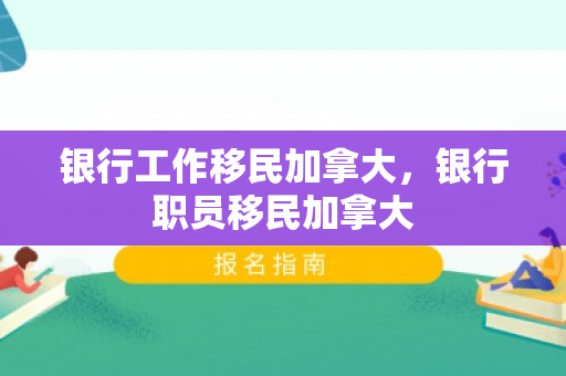 银行工作移民加拿大，银行职员移民加拿大