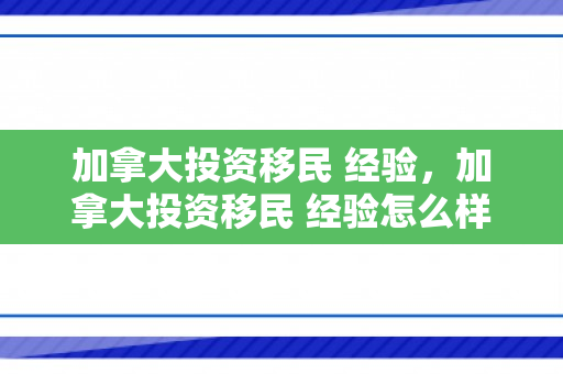 加拿大投资移民 经验，加拿大投资移民 经验怎么样